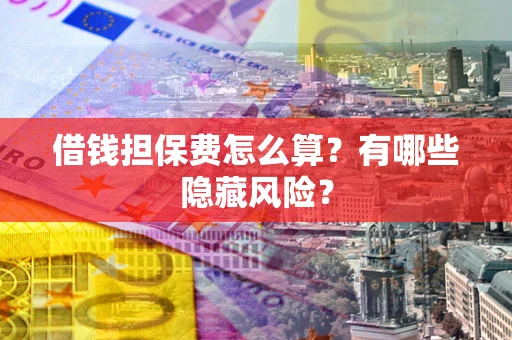 北京借钱担保费怎么算？有哪些隐藏风险？