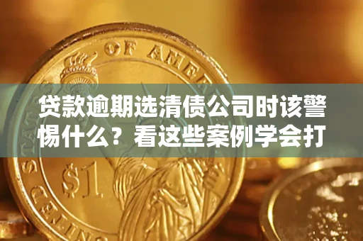 北京贷款逾期选清债公司时该警惕什么？看这些案例学会打翻身仗