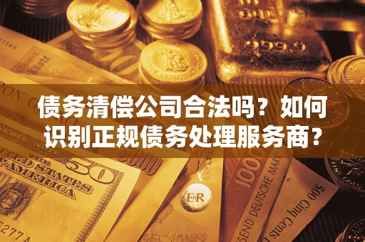 北京债务清偿公司合法吗？如何识别正规债务处理服务商？