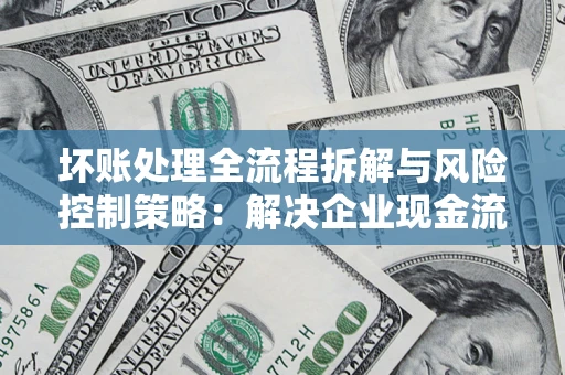 北京坏账处理全流程拆解与风险控制策略：解决企业现金流顽疾的实战指南