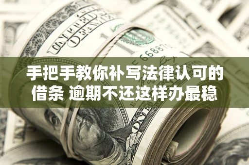 北京手把手教你补写法律认可的借条 逾期不还这样办最稳妥