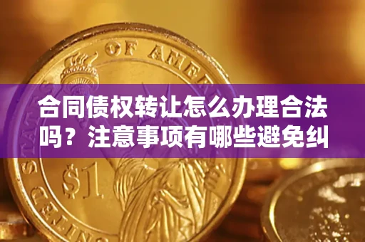 北京合同债权转让怎么办理合法吗？注意事项有哪些避免纠纷？