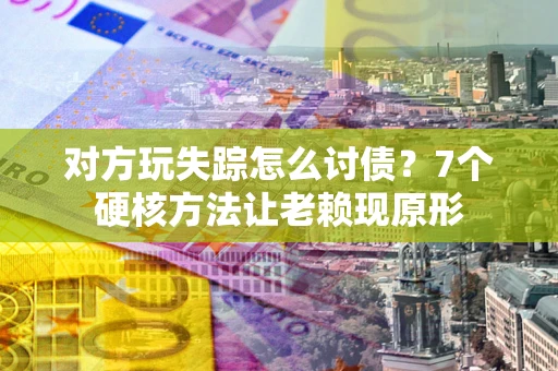 北京对方玩失踪怎么讨债？7个硬核方法让老赖现原形
