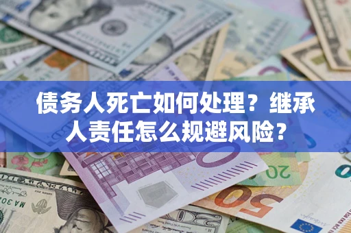 北京债务人死亡如何处理？继承人责任怎么规避风险？
