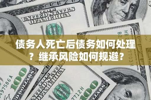 北京债务人死亡后债务如何处理？继承风险如何规避？