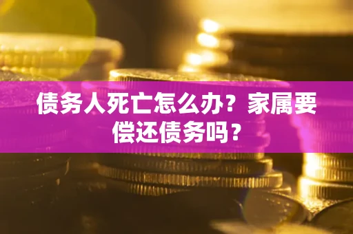 北京债务人死亡怎么办？家属要偿还债务吗？