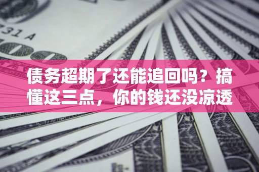 北京债务超期了还能追回吗？搞懂这三点，你的钱还没凉透