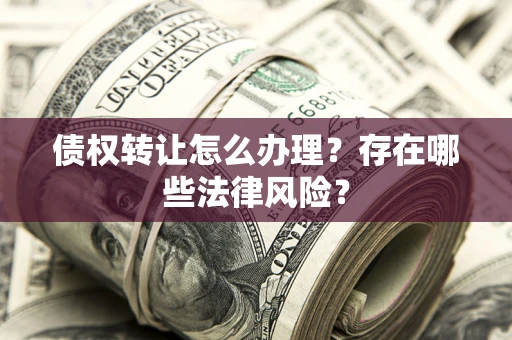 北京债权转让怎么办理？存在哪些法律风险？