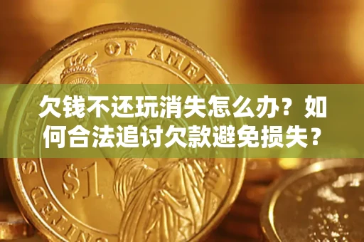 北京欠钱不还玩消失怎么办?如何合法追讨欠款避免损失? 北京欠钱不还玩消失怎么办?如何合法追讨欠款避免损失?