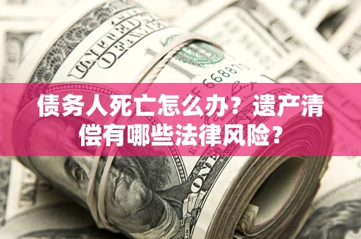 北京债务人死亡怎么办？遗产清偿有哪些法律风险？