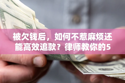 北京被欠钱后，如何不惹麻烦还能高效追款？律师教你的5步合法讨债法