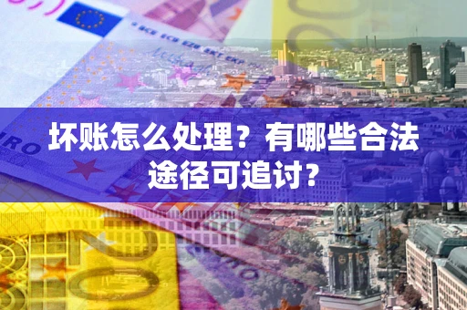北京坏账怎么处理？有哪些合法途径可追讨？