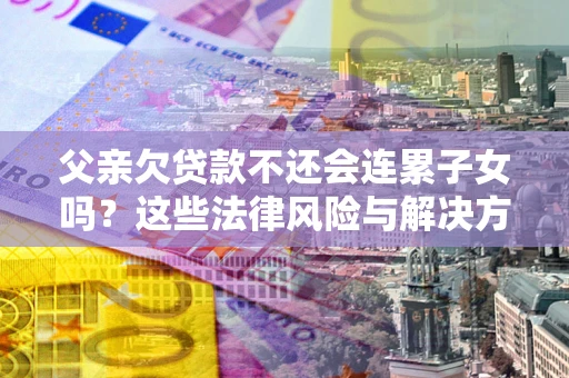 北京父亲欠贷款不还会连累子女吗？这些法律风险与解决方法要早知道！