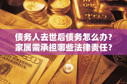 北京债务人去世后债务怎么办？家属需承担哪些法律责任？
