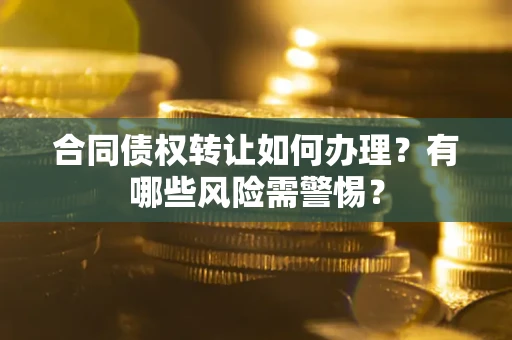 北京合同债权转让如何办理？有哪些风险需警惕？