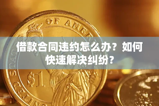 北京借款合同违约怎么办？如何快速解决纠纷？