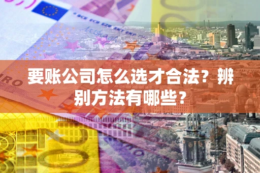 北京要账公司怎么选才合法？辨别方法有哪些？