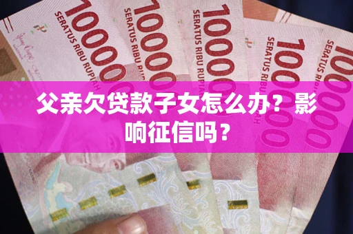 北京父亲欠贷款子女怎么办？影响征信吗？