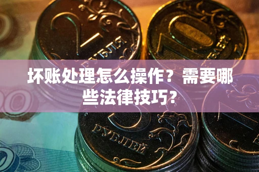北京坏账处理怎么操作？需要哪些法律技巧？