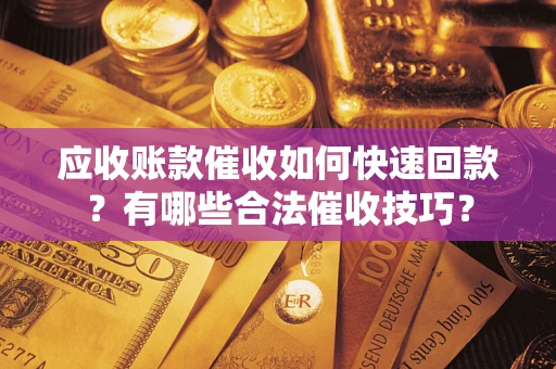 北京应收账款催收如何快速回款？有哪些合法催收技巧？