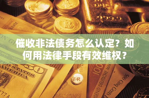 北京催收非法债务怎么认定？如何用法律手段有效维权？