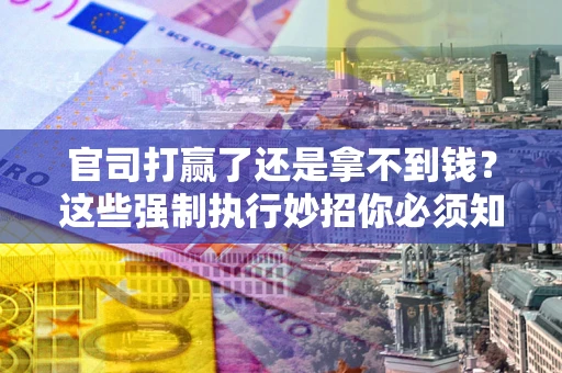 北京官司打赢了还是拿不到钱？这些强制执行妙招你必须知道