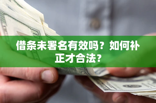 北京借条未署名有效吗？如何补正才合法？