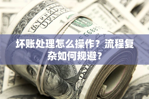 北京坏账处理怎么操作？流程复杂如何规避？