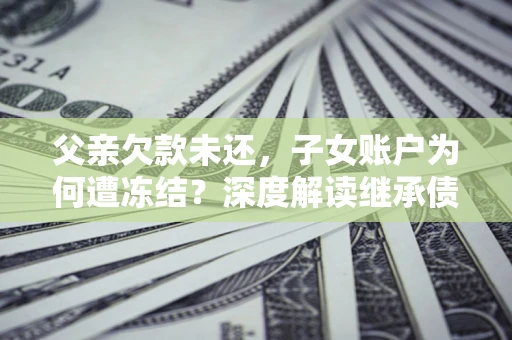 北京父亲欠款未还，子女账户为何遭冻结？深度解读继承债务迷局