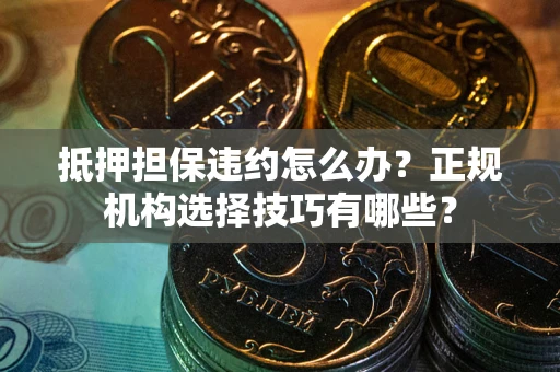 北京抵押担保违约怎么办？正规机构选择技巧有哪些？