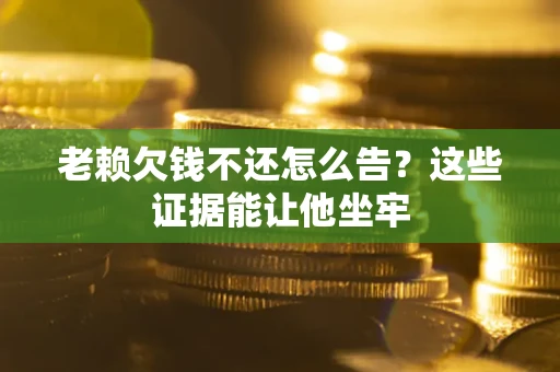 北京老赖欠钱不还怎么告？这些证据能让他坐牢