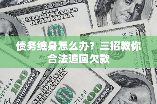 北京债务缠身怎么办？三招教你合法追回欠款