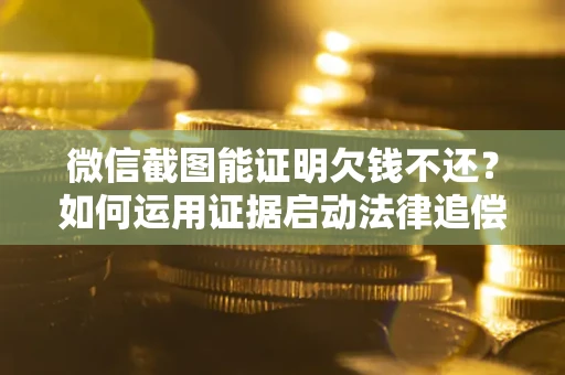 北京微信截图能证明欠钱不还？如何运用证据启动法律追偿程序？