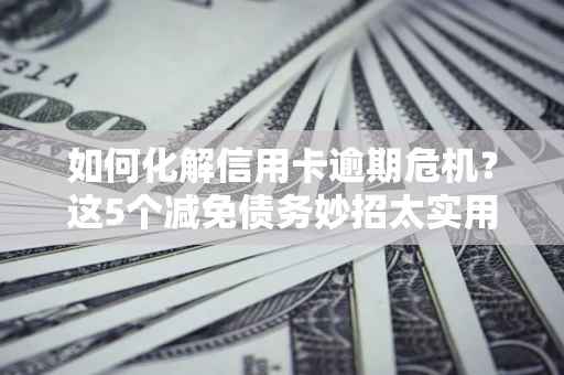北京如何化解信用卡逾期危机？这5个减免债务妙招太实用