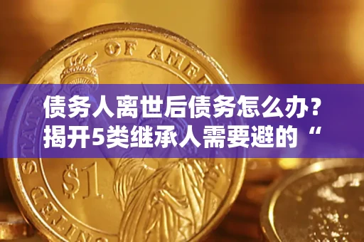 北京债务人离世后债务怎么办？揭开5类继承人需要避的“坑”