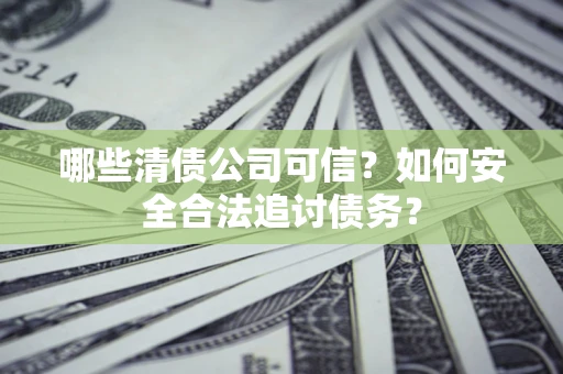 北京哪些清债公司可信？如何安全合法追讨债务？