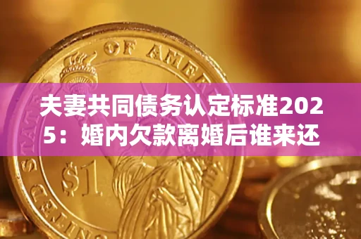 北京夫妻共同债务认定标准2025:婚内欠款离婚后谁来还? 北京夫妻共同债务认定标准2025:婚内欠款离婚后谁来还?