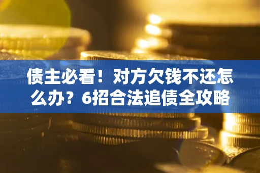 北京债主必看！对方欠钱不还怎么办？6招合法追债全攻略