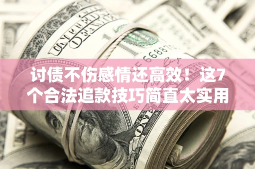 北京讨债不伤感情还高效！这7个合法追款技巧简直太实用