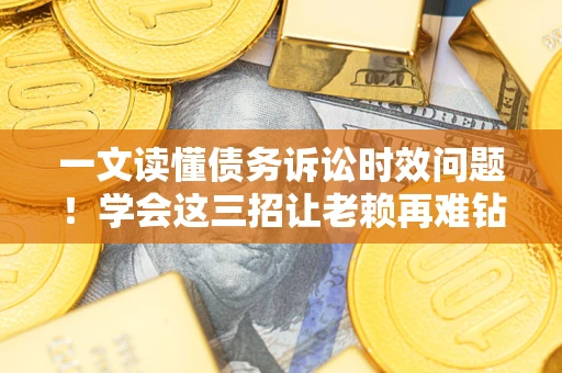 北京一文读懂债务诉讼时效问题！学会这三招让老赖再难钻空子