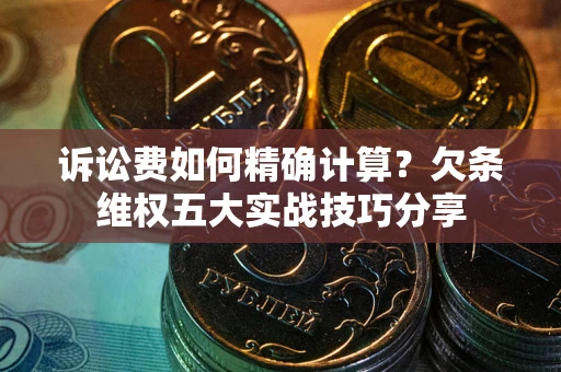 北京诉讼费如何精确计算？欠条维权五大实战技巧分享