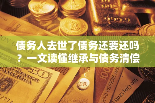 北京债务人去世了债务还要还吗？一文读懂继承与债务清偿