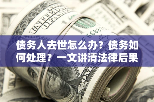 北京债务人去世怎么办？债务如何处理？一文讲清法律后果