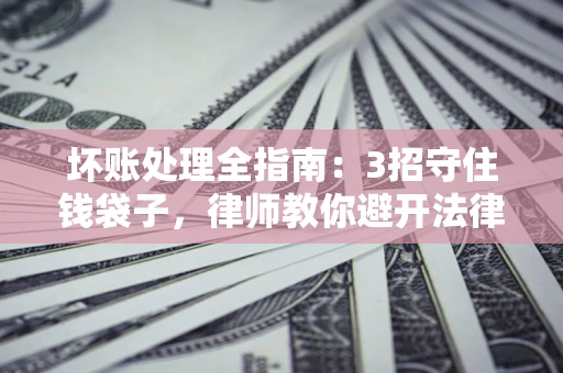 北京坏账处理全指南：3招守住钱袋子，律师教你避开法律雷区