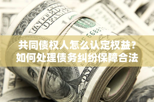 北京共同债权人怎么认定权益？如何处理债务纠纷保障合法权益？