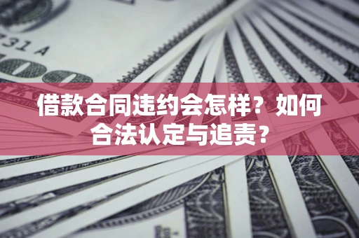 北京借款合同违约会怎样？如何合法认定与追责？