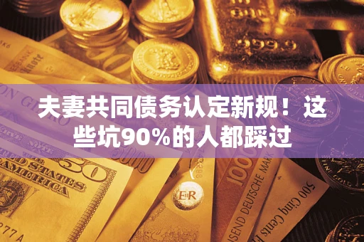 北京夫妻共同债务认定新规！这些坑90%的人都踩过