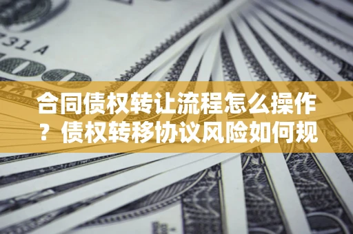 北京合同债权转让流程怎么操作？债权转移协议风险如何规避？