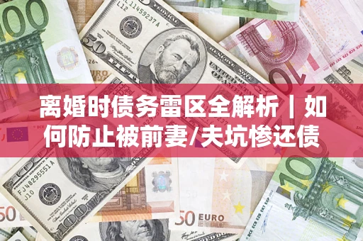 北京离婚时债务雷区全解析｜如何防止被前妻/夫坑惨还债？