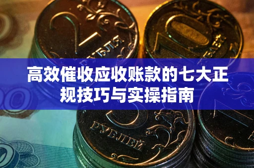 北京高效催收应收账款的七大正规技巧与实操指南